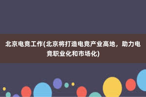 北京电竞工作(北京将打造电竞产业高地，助力电竞职业化和市场化)