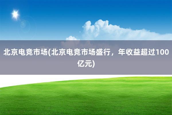 北京电竞市场(北京电竞市场盛行，年收益超过100亿元)