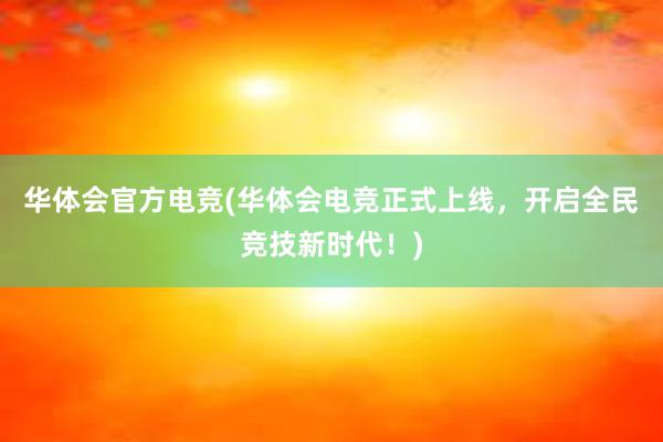 华体会官方电竞(华体会电竞正式上线，开启全民竞技新时代！)