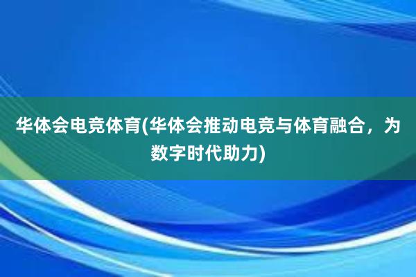 华体会电竞体育(华体会推动电竞与体育融合，为数字时代助力)