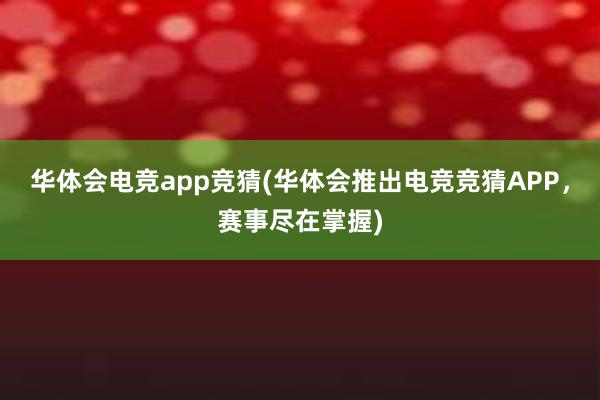 华体会电竞app竞猜(华体会推出电竞竞猜APP，赛事尽在掌握)