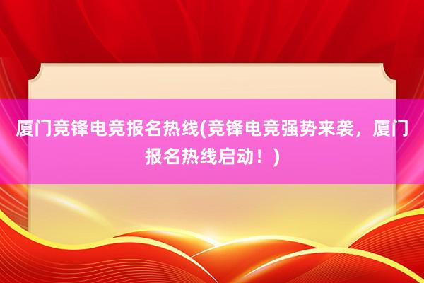 厦门竞锋电竞报名热线(竞锋电竞强势来袭，厦门报名热线启动！)