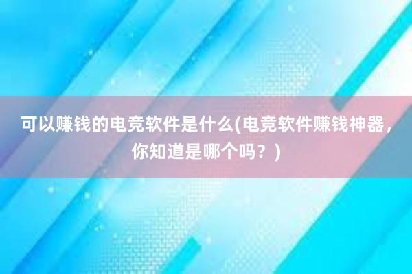 可以赚钱的电竞软件是什么(电竞软件赚钱神器，你知道是哪个吗？)