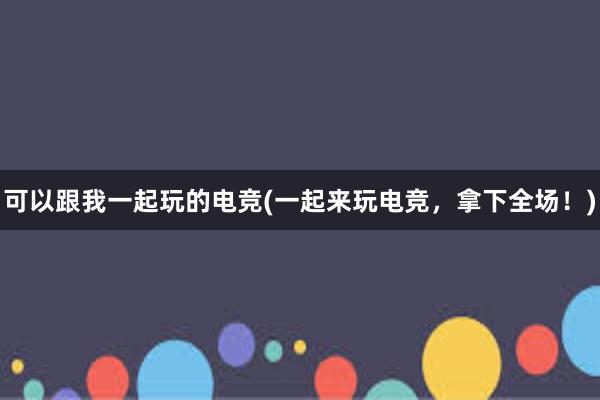 可以跟我一起玩的电竞(一起来玩电竞，拿下全场！)