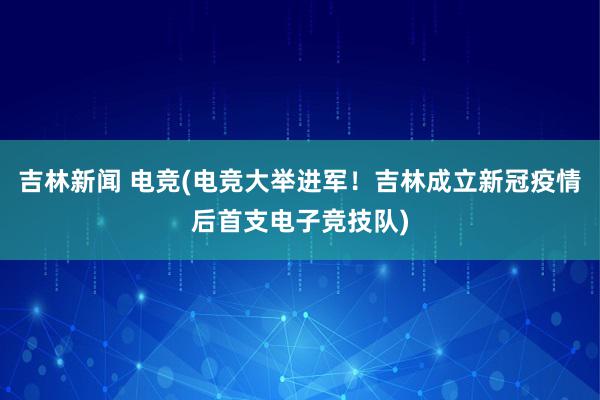 吉林新闻 电竞(电竞大举进军！吉林成立新冠疫情后首支电子竞技队)