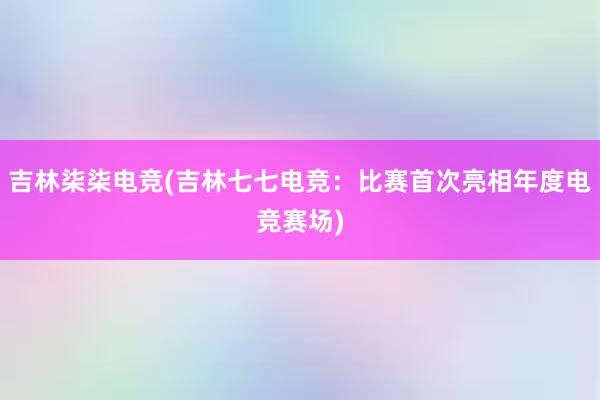 吉林柒柒电竞(吉林七七电竞：比赛首次亮相年度电竞赛场)