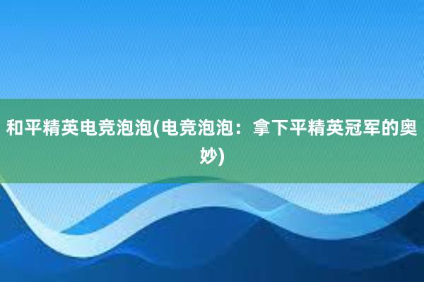 和平精英电竞泡泡(电竞泡泡：拿下平精英冠军的奥妙)