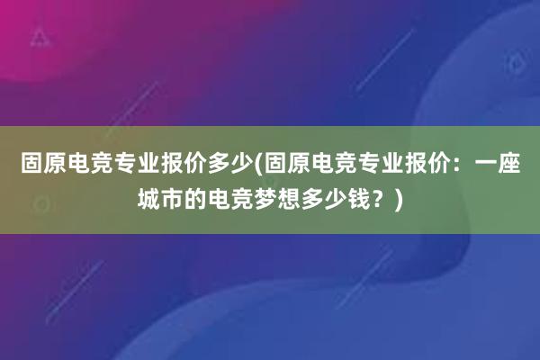 固原电竞专业报价多少(固原电竞专业报价：一座城市的电竞梦想多少钱？)