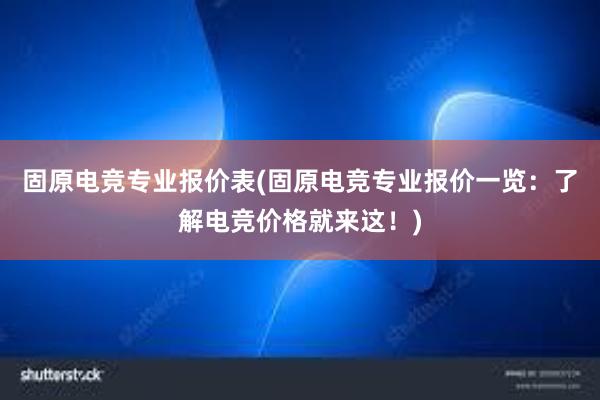 固原电竞专业报价表(固原电竞专业报价一览：了解电竞价格就来这！)