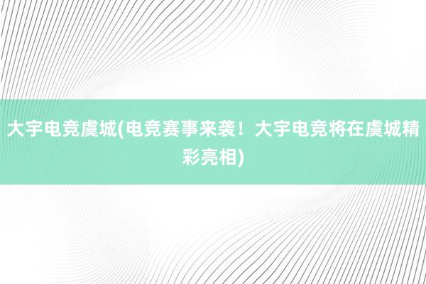 大宇电竞虞城(电竞赛事来袭！大宇电竞将在虞城精彩亮相)