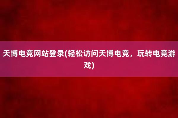 天博电竞网站登录(轻松访问天博电竞，玩转电竞游戏)