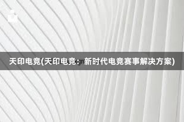 天印电竞(天印电竞：新时代电竞赛事解决方案)