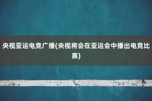 央视亚运电竞广播(央视将会在亚运会中播出电竞比赛)