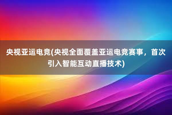 央视亚运电竞(央视全面覆盖亚运电竞赛事，首次引入智能互动直播技术)