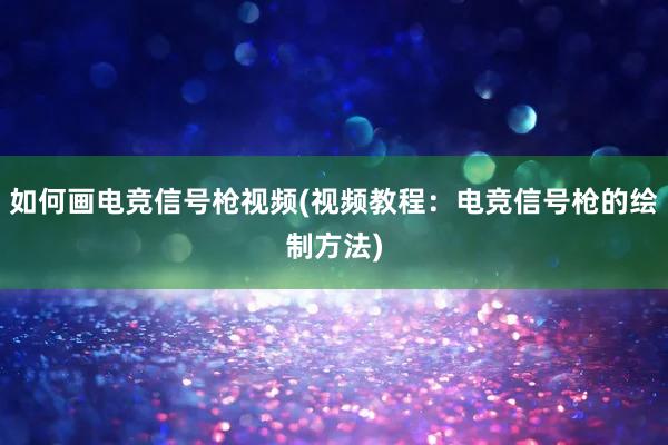 如何画电竞信号枪视频(视频教程：电竞信号枪的绘制方法)