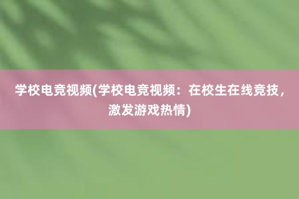 学校电竞视频(学校电竞视频：在校生在线竞技，激发游戏热情)