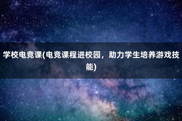 学校电竞课(电竞课程进校园，助力学生培养游戏技能)