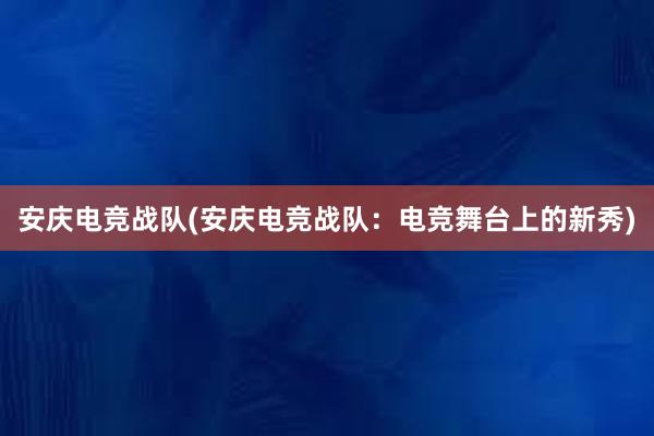 安庆电竞战队(安庆电竞战队：电竞舞台上的新秀)