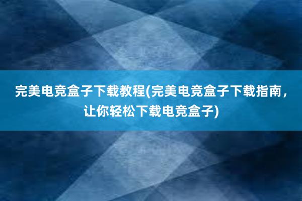 完美电竞盒子下载教程(完美电竞盒子下载指南，让你轻松下载电竞盒子)