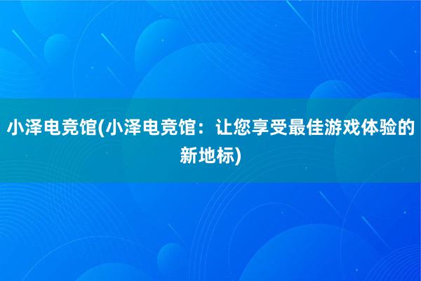 小泽电竞馆(小泽电竞馆：让您享受最佳游戏体验的新地标)