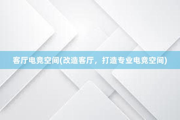 客厅电竞空间(改造客厅，打造专业电竞空间)