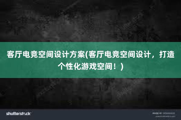 客厅电竞空间设计方案(客厅电竞空间设计，打造个性化游戏空间！)