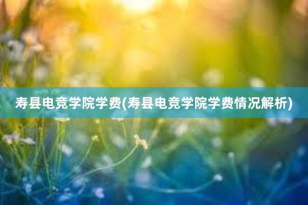 寿县电竞学院学费(寿县电竞学院学费情况解析)