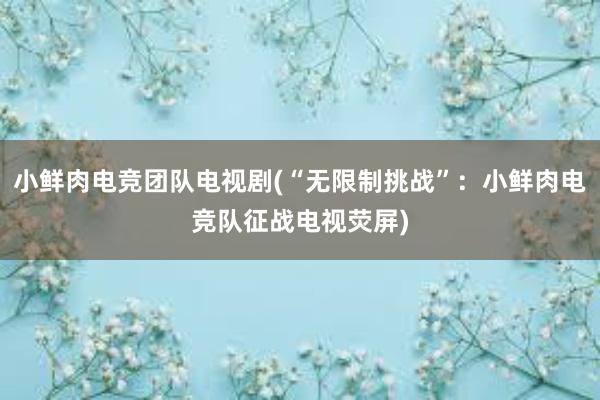 小鲜肉电竞团队电视剧(“无限制挑战”：小鲜肉电竞队征战电视荧屏)