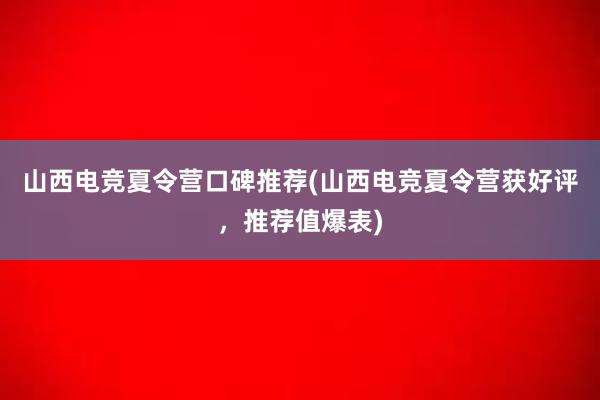 山西电竞夏令营口碑推荐(山西电竞夏令营获好评，推荐值爆表)