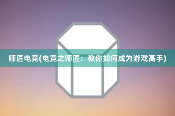 师匠电竞(电竞之师匠：教你如何成为游戏高手)