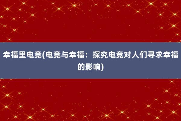 幸福里电竞(电竞与幸福：探究电竞对人们寻求幸福的影响)