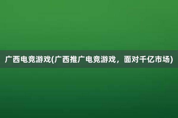 广西电竞游戏(广西推广电竞游戏，面对千亿市场)