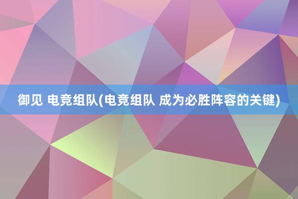 御见 电竞组队(电竞组队 成为必胜阵容的关键)