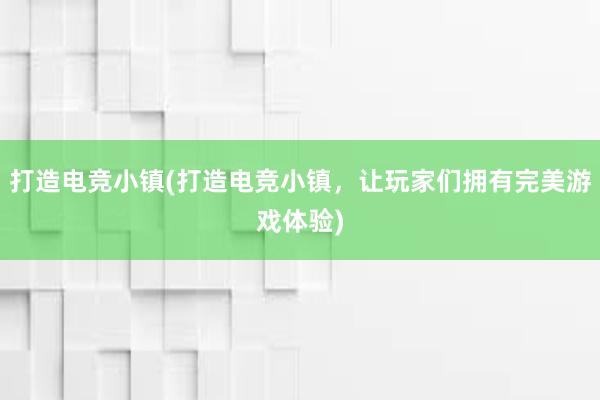 打造电竞小镇(打造电竞小镇，让玩家们拥有完美游戏体验)