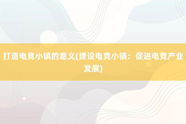 打造电竞小镇的意义(建设电竞小镇：促进电竞产业发展)