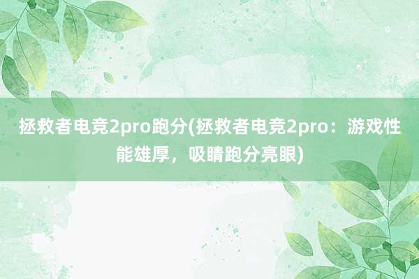 拯救者电竞2pro跑分(拯救者电竞2pro：游戏性能雄厚，吸睛跑分亮眼)