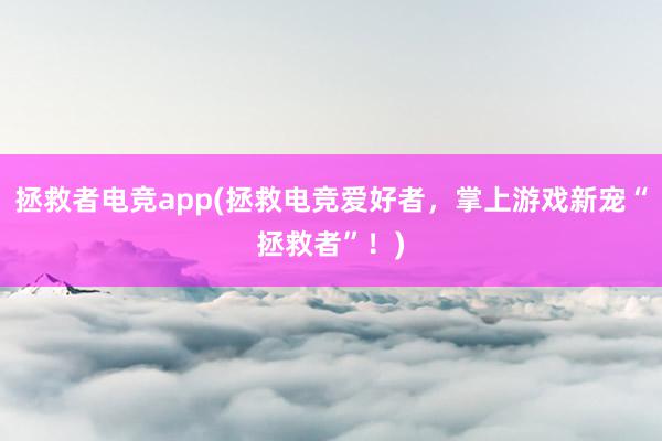 拯救者电竞app(拯救电竞爱好者，掌上游戏新宠“拯救者”！)