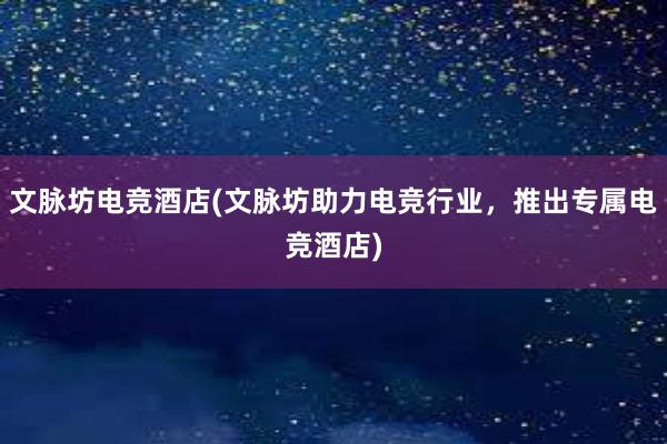 文脉坊电竞酒店(文脉坊助力电竞行业，推出专属电竞酒店)