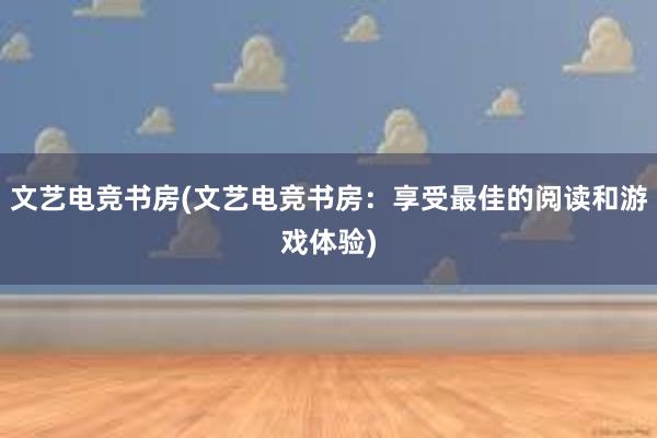 文艺电竞书房(文艺电竞书房：享受最佳的阅读和游戏体验)