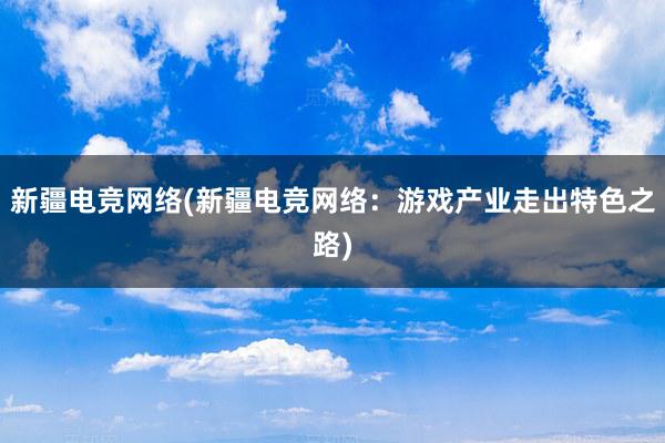 新疆电竞网络(新疆电竞网络：游戏产业走出特色之路)