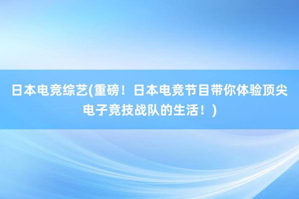 日本电竞综艺(重磅！日本电竞节目带你体验顶尖电子竞技战队的生活！)