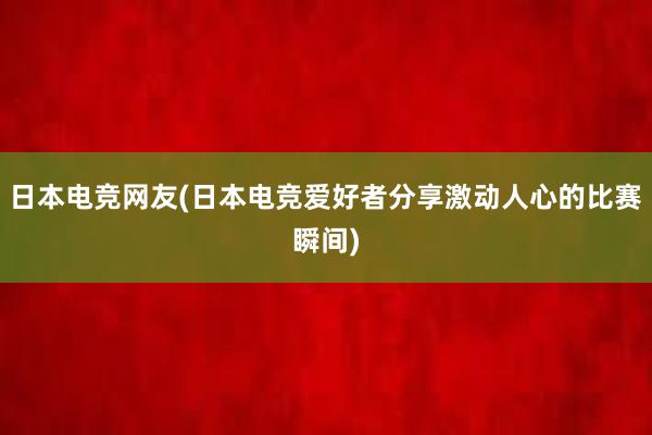 日本电竞网友(日本电竞爱好者分享激动人心的比赛瞬间)