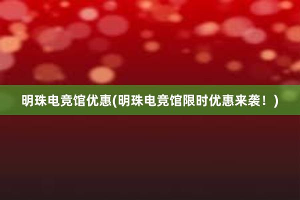 明珠电竞馆优惠(明珠电竞馆限时优惠来袭！)