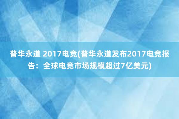 普华永道 2017电竞(普华永道发布2017电竞报告：全球电竞市场规模超过7亿美元)