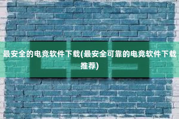 最安全的电竞软件下载(最安全可靠的电竞软件下载推荐)