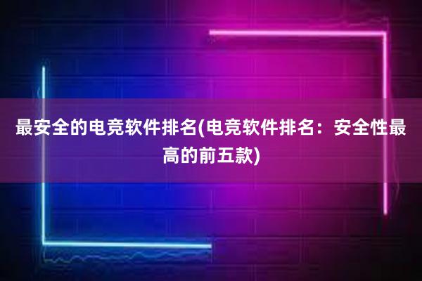 最安全的电竞软件排名(电竞软件排名：安全性最高的前五款)