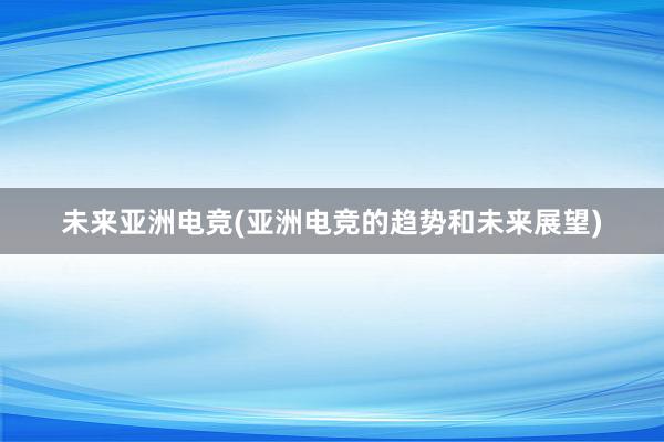 未来亚洲电竞(亚洲电竞的趋势和未来展望)