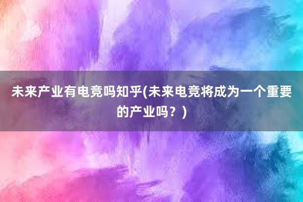 未来产业有电竞吗知乎(未来电竞将成为一个重要的产业吗？)