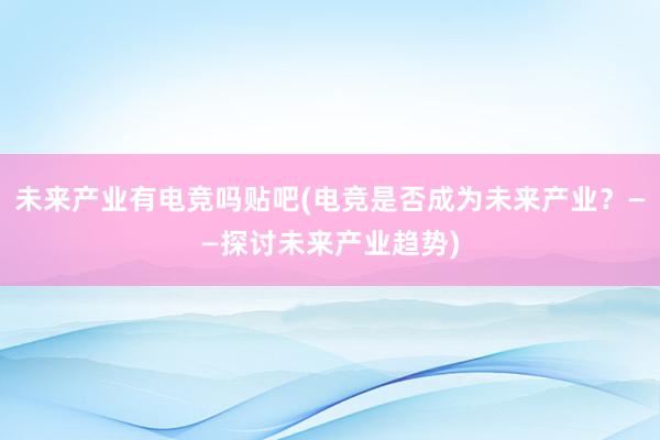 未来产业有电竞吗贴吧(电竞是否成为未来产业？——探讨未来产业趋势)