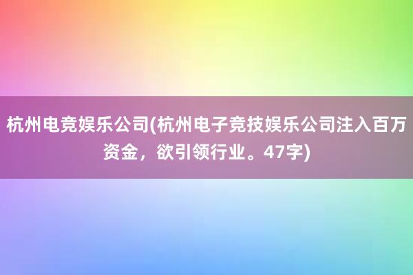 杭州电竞娱乐公司(杭州电子竞技娱乐公司注入百万资金，欲引领行业。47字)